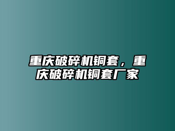 重慶破碎機銅套，重慶破碎機銅套廠家