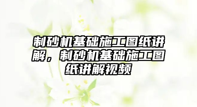 制砂機基礎施工圖紙講解，制砂機基礎施工圖紙講解視頻