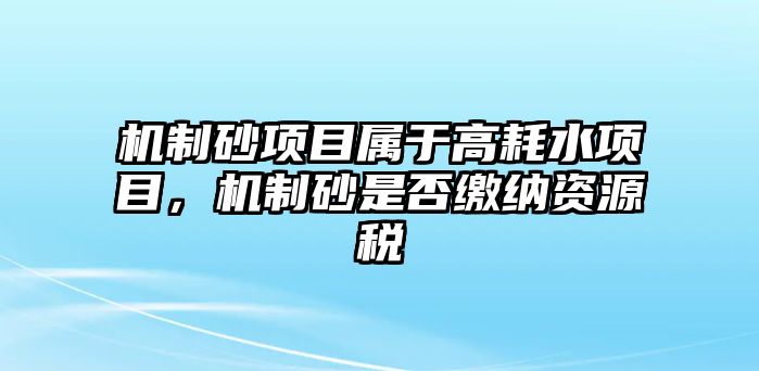 機制砂項目屬于高耗水項目，機制砂是否繳納資源稅