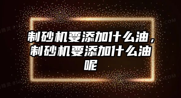 制砂機要添加什么油，制砂機要添加什么油呢