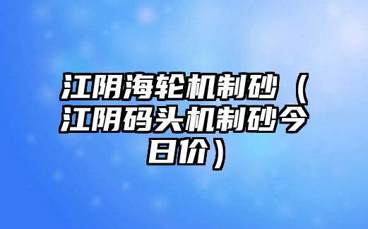 江陰海輪機(jī)制砂（江陰碼頭機(jī)制砂今日價(jià)）