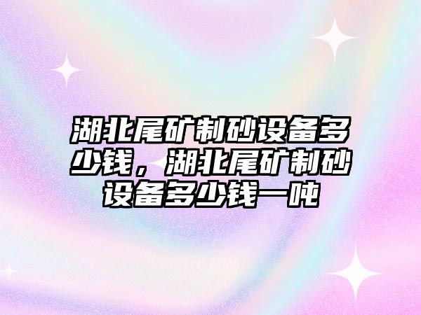 湖北尾礦制砂設備多少錢，湖北尾礦制砂設備多少錢一噸