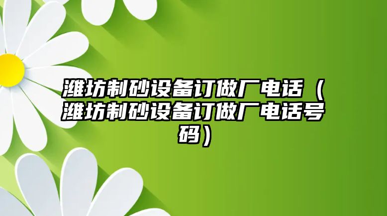 濰坊制砂設備訂做廠電話（濰坊制砂設備訂做廠電話號碼）