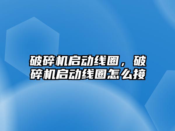 破碎機啟動線圈，破碎機啟動線圈怎么接