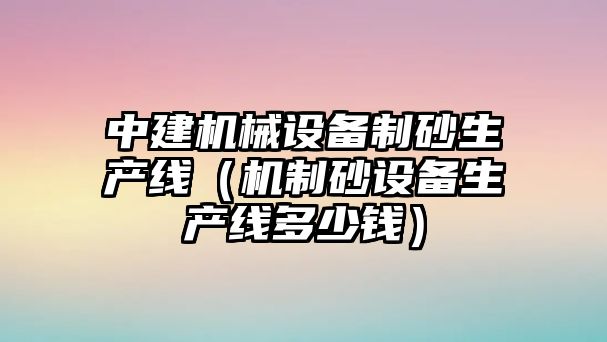 中建機械設備制砂生產線（機制砂設備生產線多少錢）