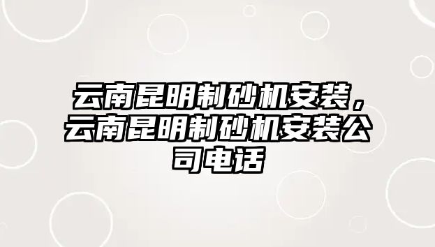 云南昆明制砂機安裝，云南昆明制砂機安裝公司電話