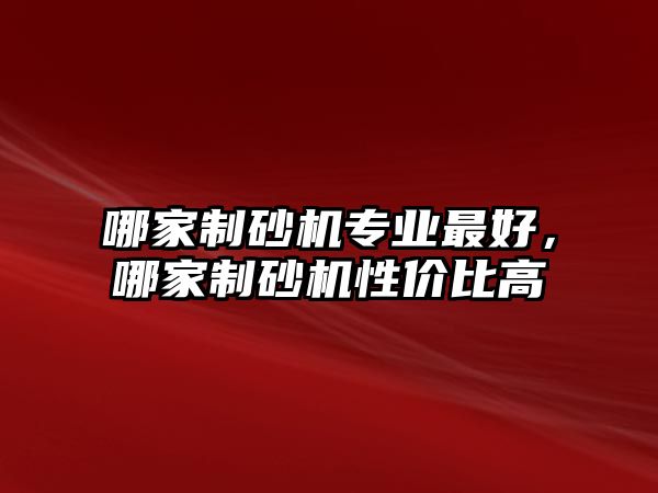 哪家制砂機專業最好，哪家制砂機性價比高