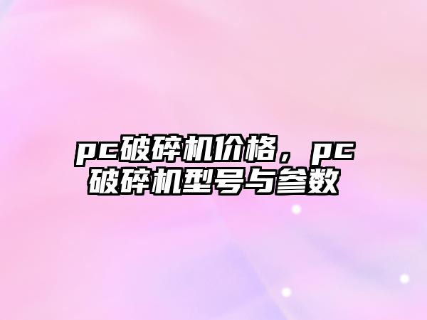 pc破碎機價格，pc破碎機型號與參數