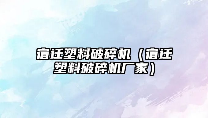 宿遷塑料破碎機(jī)（宿遷塑料破碎機(jī)廠家）