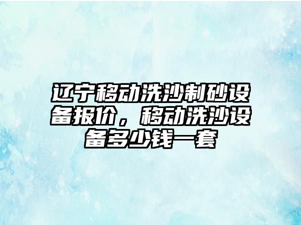 遼寧移動洗沙制砂設(shè)備報價，移動洗沙設(shè)備多少錢一套