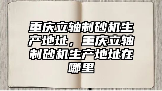 重慶立軸制砂機生產地址，重慶立軸制砂機生產地址在哪里