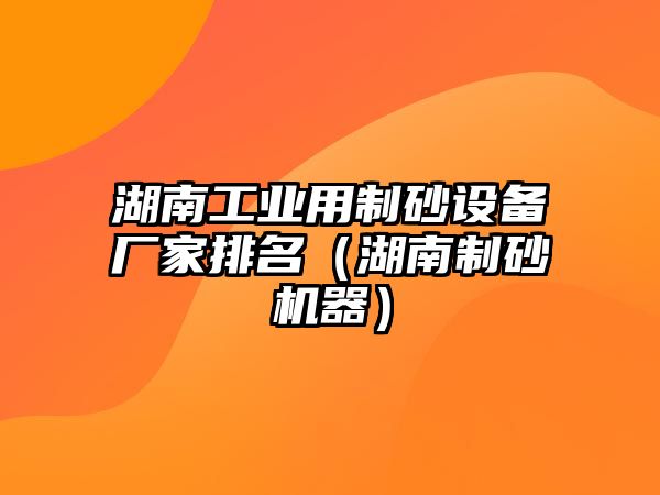 湖南工業用制砂設備廠家排名（湖南制砂機器）