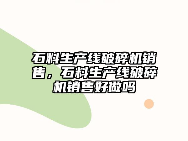 石料生產線破碎機銷售，石料生產線破碎機銷售好做嗎