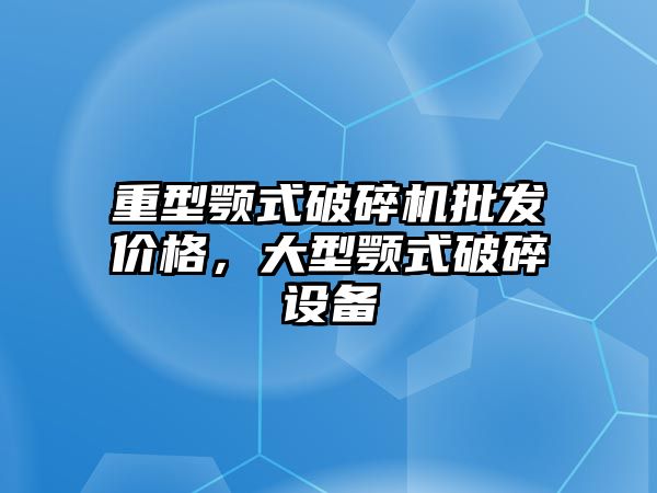 重型顎式破碎機批發價格，大型顎式破碎設備