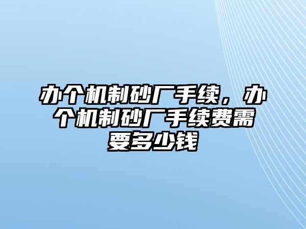 辦個(gè)機(jī)制砂廠手續(xù)，辦個(gè)機(jī)制砂廠手續(xù)費(fèi)需要多少錢