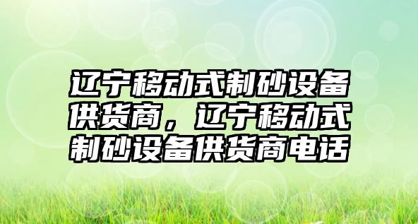 遼寧移動式制砂設備供貨商，遼寧移動式制砂設備供貨商電話