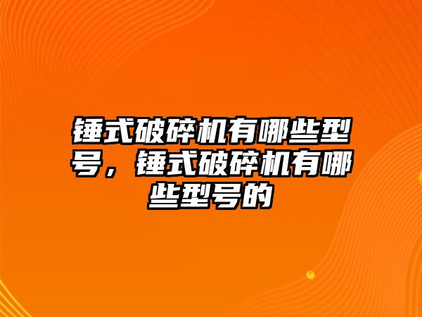 錘式破碎機有哪些型號，錘式破碎機有哪些型號的