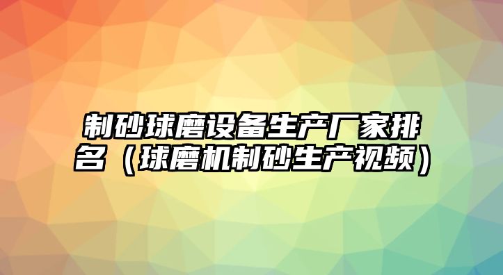 制砂球磨設備生產廠家排名（球磨機制砂生產視頻）