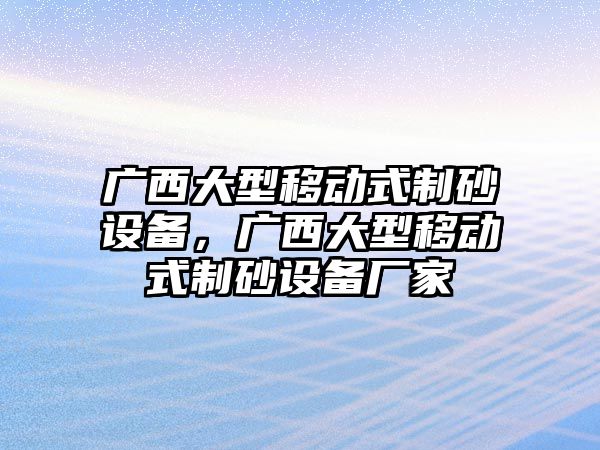 廣西大型移動式制砂設備，廣西大型移動式制砂設備廠家