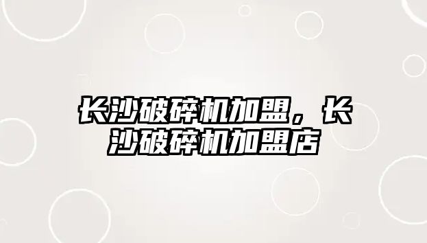 長沙破碎機加盟，長沙破碎機加盟店