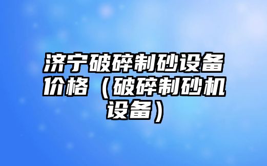 濟寧破碎制砂設備價格（破碎制砂機設備）