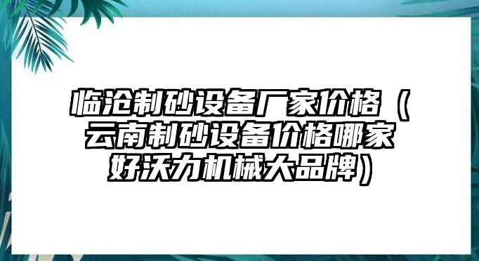 臨滄制砂設備廠家價格（云南制砂設備價格哪家好沃力機械大品牌）