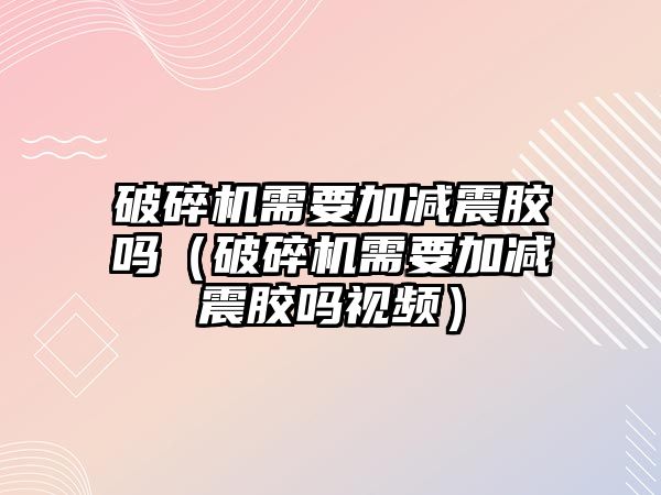 破碎機需要加減震膠嗎（破碎機需要加減震膠嗎視頻）