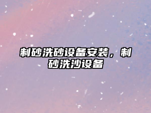 制砂洗砂設備安裝，制砂洗沙設備