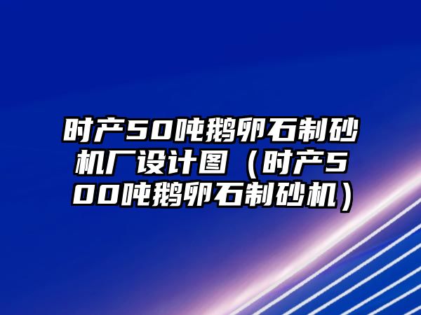 時產(chǎn)50噸鵝卵石制砂機廠設(shè)計圖（時產(chǎn)500噸鵝卵石制砂機）