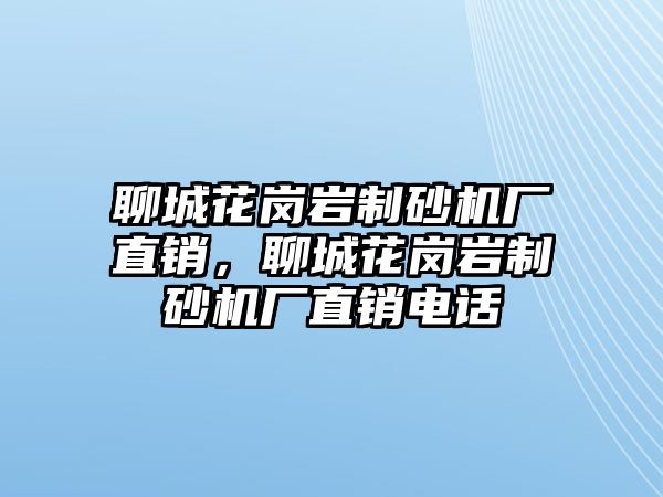 聊城花崗巖制砂機廠直銷，聊城花崗巖制砂機廠直銷電話