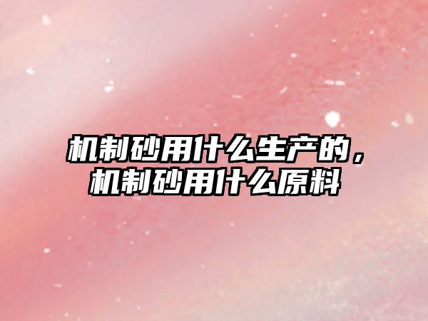 機制砂用什么生產的，機制砂用什么原料