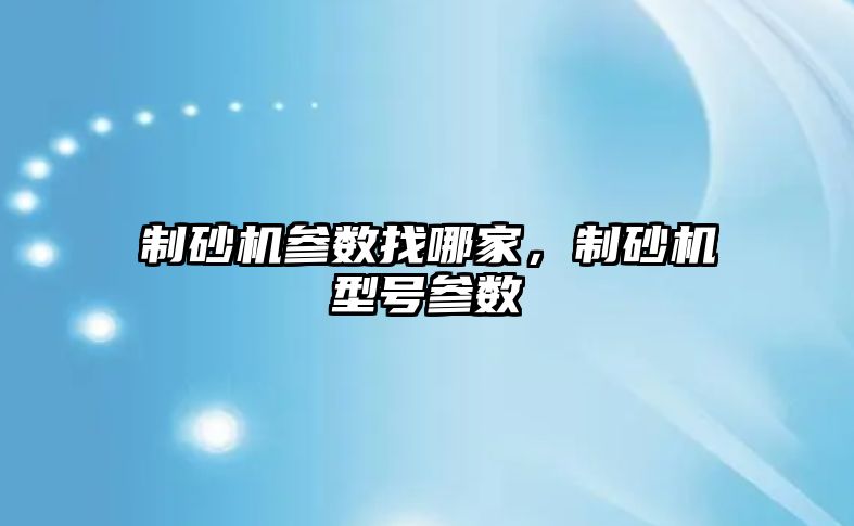 制砂機參數找哪家，制砂機型號參數