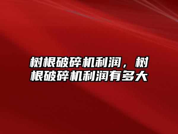 樹根破碎機利潤，樹根破碎機利潤有多大