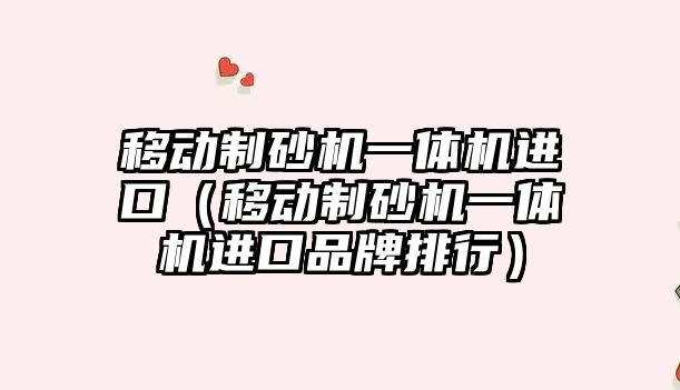 移動制砂機一體機進口（移動制砂機一體機進口品牌排行）