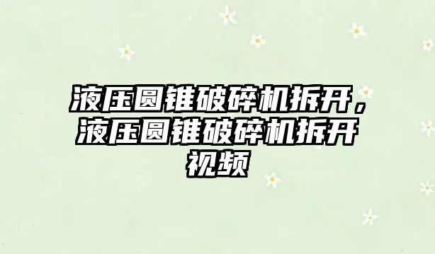 液壓圓錐破碎機拆開，液壓圓錐破碎機拆開視頻