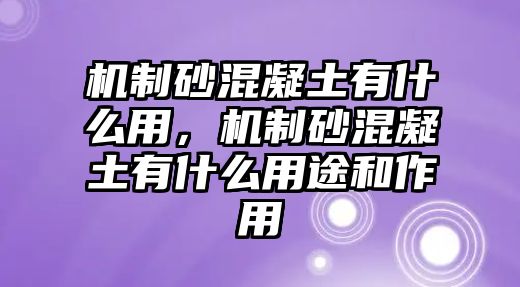 機(jī)制砂混凝土有什么用，機(jī)制砂混凝土有什么用途和作用