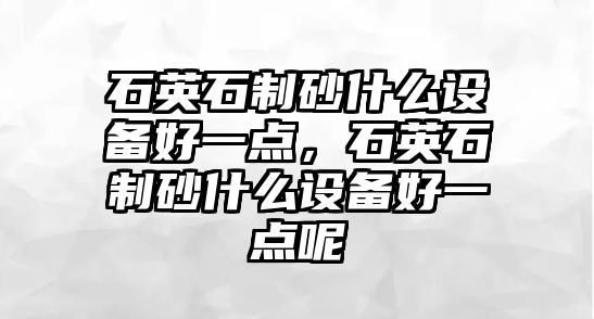 石英石制砂什么設備好一點，石英石制砂什么設備好一點呢