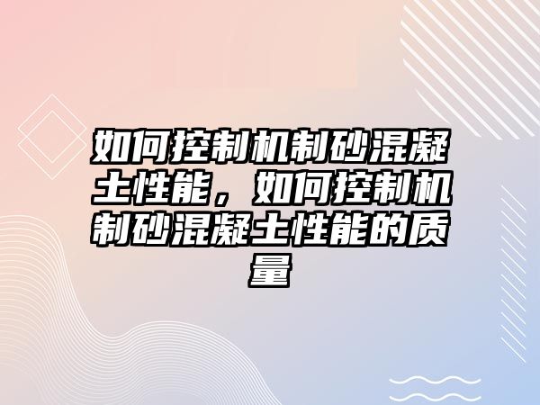 如何控制機制砂混凝土性能，如何控制機制砂混凝土性能的質量