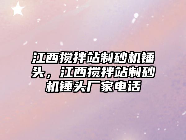 江西攪拌站制砂機錘頭，江西攪拌站制砂機錘頭廠家電話