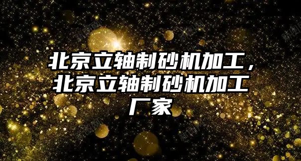 北京立軸制砂機加工，北京立軸制砂機加工廠家