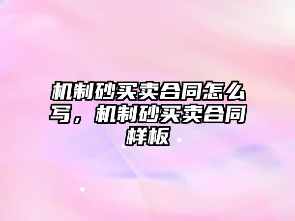 機制砂買賣合同怎么寫，機制砂買賣合同樣板