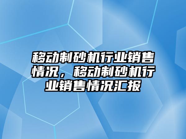 移動制砂機行業銷售情況，移動制砂機行業銷售情況匯報