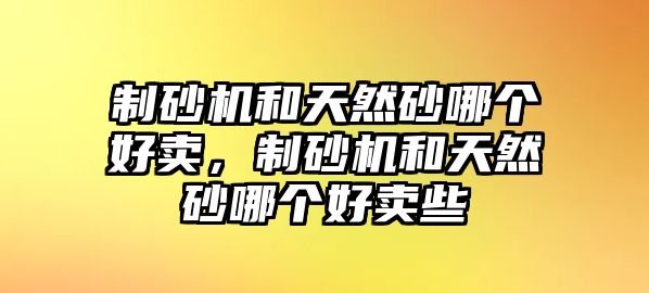 制砂機(jī)和天然砂哪個(gè)好賣，制砂機(jī)和天然砂哪個(gè)好賣些