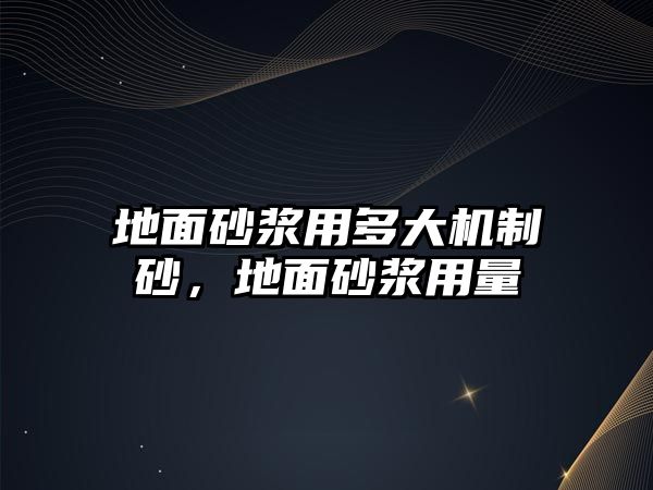 地面砂漿用多大機制砂，地面砂漿用量