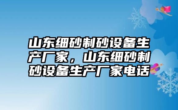 山東細砂制砂設備生產廠家，山東細砂制砂設備生產廠家電話