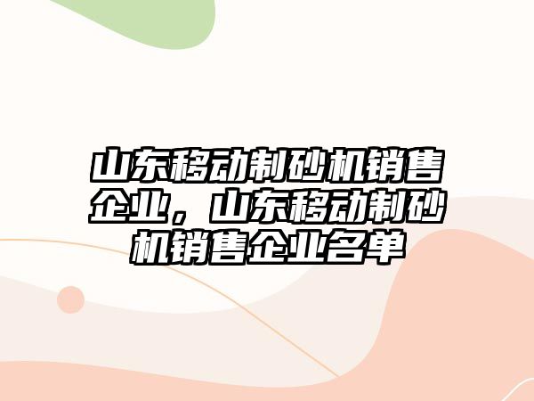 山東移動制砂機銷售企業，山東移動制砂機銷售企業名單