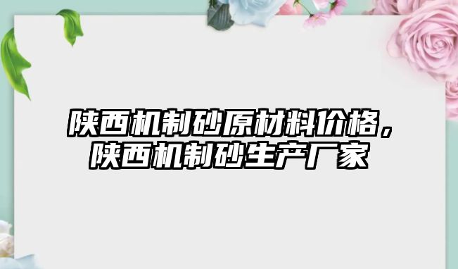 陜西機制砂原材料價格，陜西機制砂生產廠家