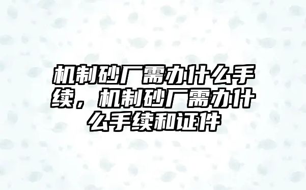 機(jī)制砂廠需辦什么手續(xù)，機(jī)制砂廠需辦什么手續(xù)和證件