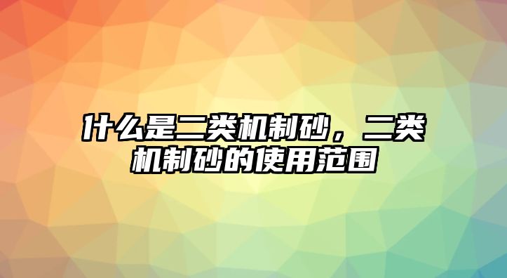 什么是二類機制砂，二類機制砂的使用范圍