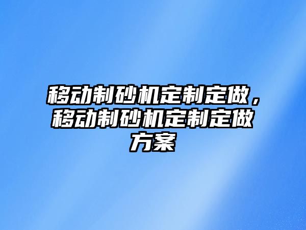 移動制砂機定制定做，移動制砂機定制定做方案